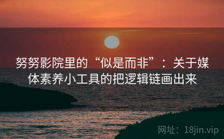 努努影院里的“似是而非”:关于媒体素养小工具的把逻辑链画出来 努努影院里的“似是而非”:关于媒体素养小工具的把逻辑链画出来