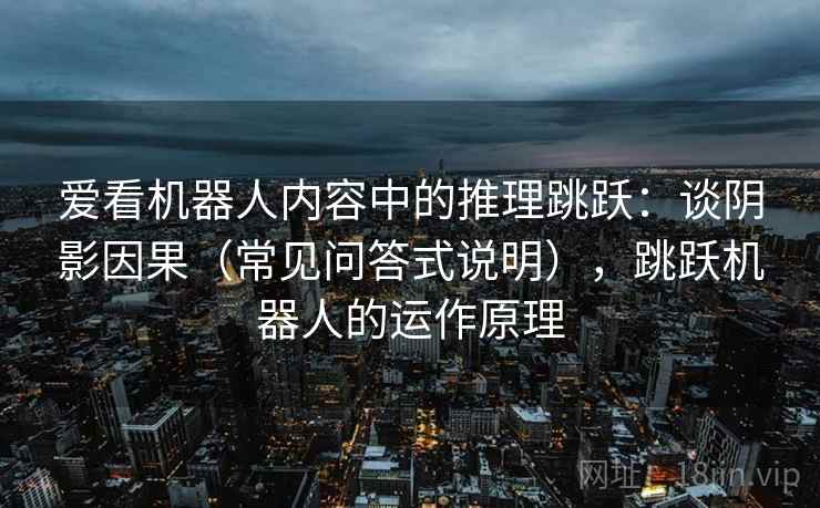 爱看机器人内容中的推理跳跃:谈阴影因果(常见问答式说明),跳跃机器人的运作原理 爱看机器人内容中的推理跳跃:谈阴影因果(常见问答式说明),跳跃机器人的运作原理