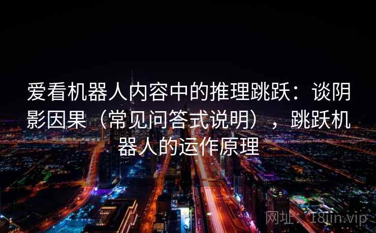 爱看机器人内容中的推理跳跃:谈阴影因果(常见问答式说明),跳跃机器人的运作原理 爱看机器人内容中的推理跳跃:谈阴影因果(常见问答式说明),跳跃机器人的运作原理