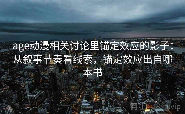 age动漫相关讨论里锚定效应的影子：从叙事节奏看线索，锚定效应出自哪本书