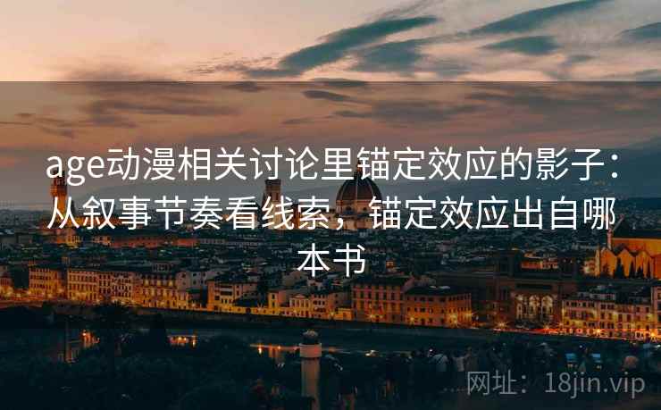 age动漫相关讨论里锚定效应的影子：从叙事节奏看线索，锚定效应出自哪本书