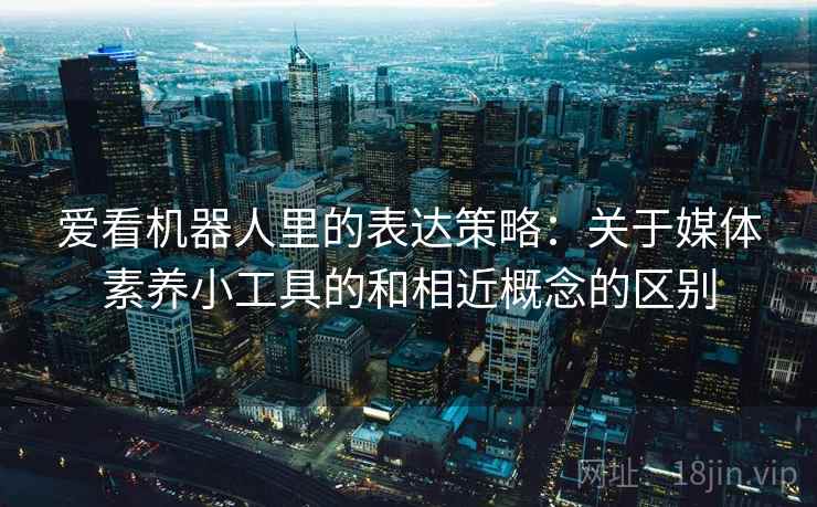 爱看机器人里的表达策略:关于媒体素养小工具的和相近概念的区别 爱看机器人里的表达策略:关于媒体素养小工具的和相近概念的区别