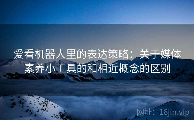 爱看机器人里的表达策略:关于媒体素养小工具的和相近概念的区别 爱看机器人里的表达策略:关于媒体素养小工具的和相近概念的区别