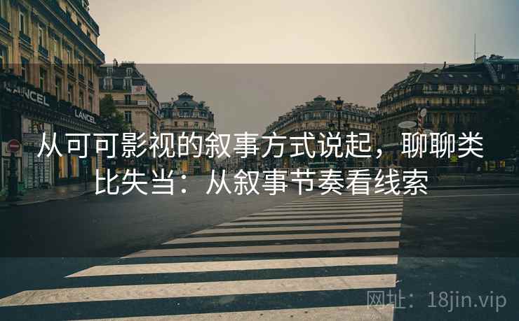 从可可影视的叙事方式说起,聊聊类比失当:从叙事节奏看线索 从可可影视的叙事方式说起,聊聊类比失当:从叙事节奏看线索