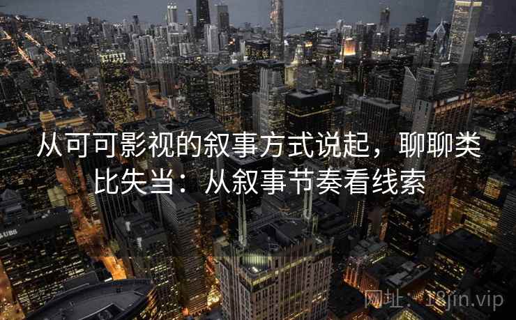 从可可影视的叙事方式说起,聊聊类比失当:从叙事节奏看线索 从可可影视的叙事方式说起,聊聊类比失当:从叙事节奏看线索