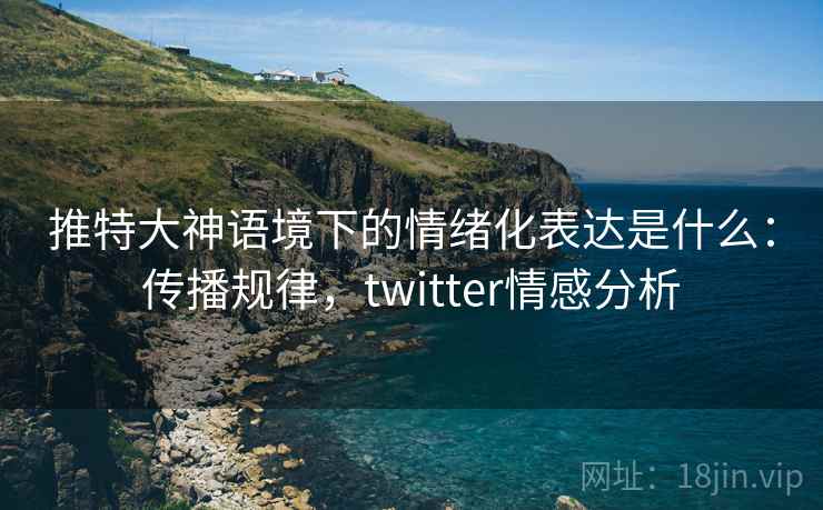 推特大神语境下的情绪化表达是什么:传播规律,twitter情感分析 推特大神语境下的情绪化表达是什么:传播规律,twitter情感分析