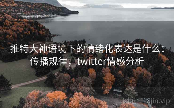 推特大神语境下的情绪化表达是什么:传播规律,twitter情感分析 推特大神语境下的情绪化表达是什么:传播规律,twitter情感分析