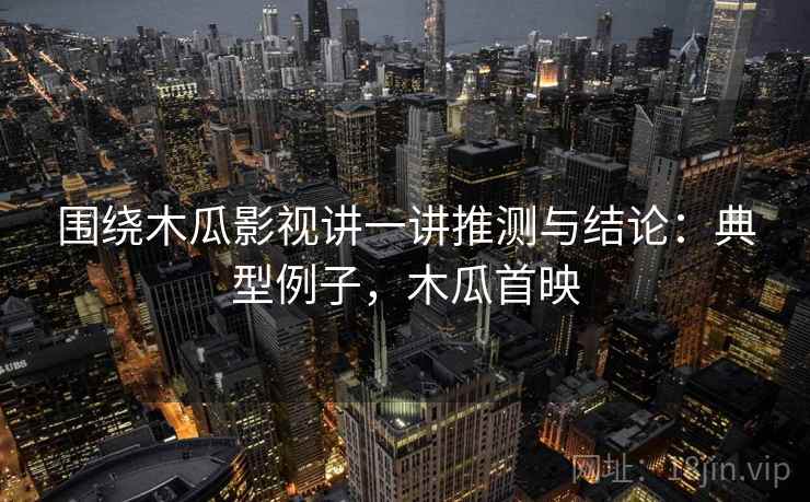 围绕木瓜影视讲一讲推测与结论：典型例子，木瓜首映