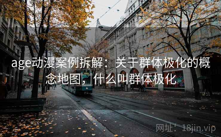 age动漫案例拆解:关于群体极化的概念地图,什么叫群体极化 age动漫案例拆解:关于群体极化的概念地图,什么叫群体极化