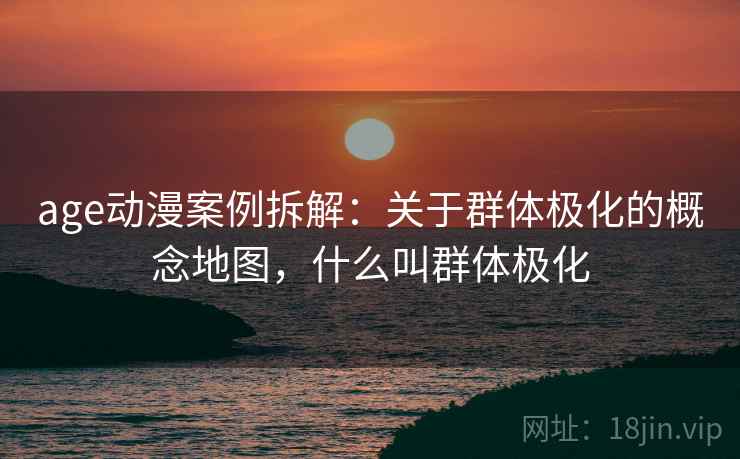 age动漫案例拆解:关于群体极化的概念地图,什么叫群体极化 age动漫案例拆解:关于群体极化的概念地图,什么叫群体极化
