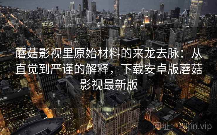 蘑菇影视里原始材料的来龙去脉：从直觉到严谨的解释，下载安卓版蘑菇影视最新版