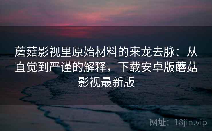 蘑菇影视里原始材料的来龙去脉：从直觉到严谨的解释，下载安卓版蘑菇影视最新版