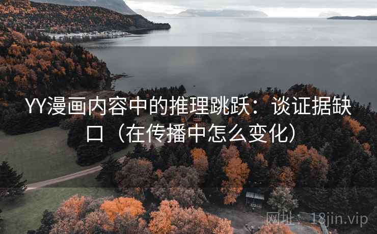 YY漫画内容中的推理跳跃:谈证据缺口(在传播中怎么变化) YY漫画内容中的推理跳跃:谈证据缺口(在传播中怎么变化)