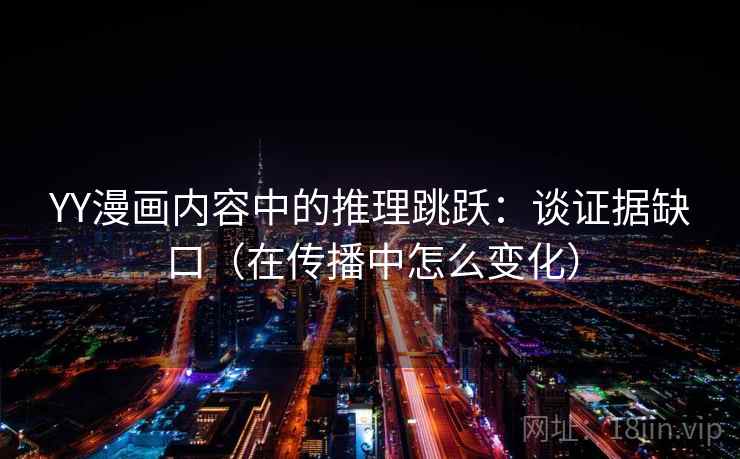 YY漫画内容中的推理跳跃:谈证据缺口(在传播中怎么变化) YY漫画内容中的推理跳跃:谈证据缺口(在传播中怎么变化)