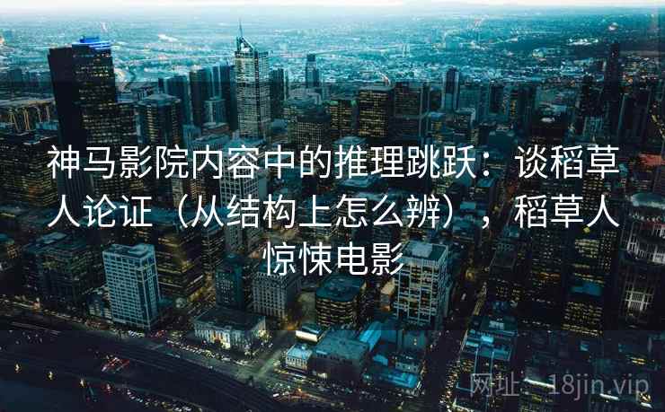 神马影院内容中的推理跳跃：谈稻草人论证（从结构上怎么辨），稻草人惊悚电影