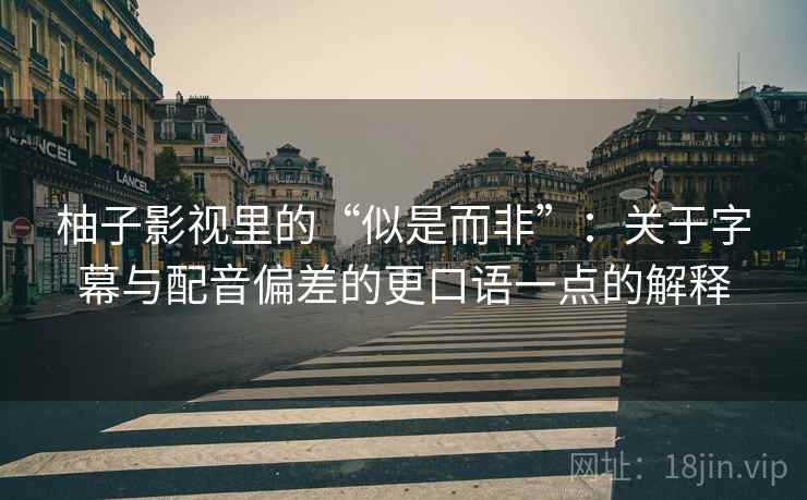 柚子影视里的“似是而非”:关于字幕与配音偏差的更口语一点的解释 柚子影视里的“似是而非”:关于字幕与配音偏差的更口语一点的解释