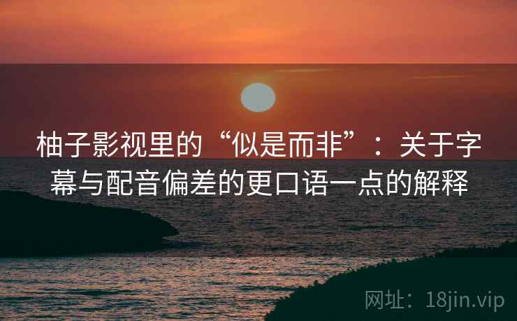 柚子影视里的“似是而非”:关于字幕与配音偏差的更口语一点的解释 柚子影视里的“似是而非”:关于字幕与配音偏差的更口语一点的解释