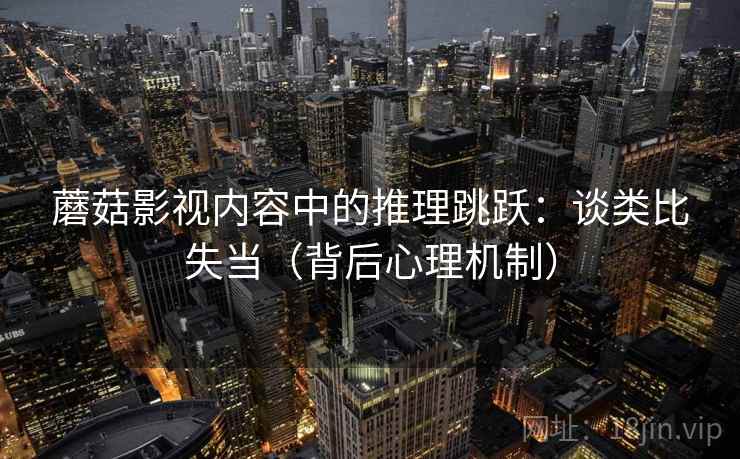 蘑菇影视内容中的推理跳跃:谈类比失当(背后心理机制) 蘑菇影视内容中的推理跳跃:谈类比失当(背后心理机制)