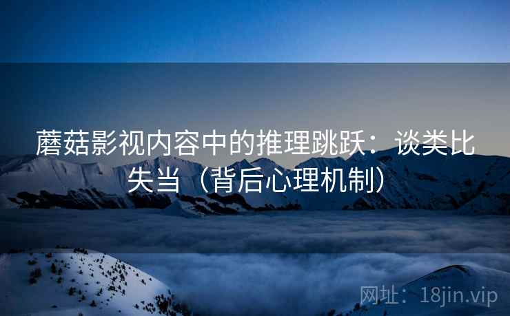 蘑菇影视内容中的推理跳跃:谈类比失当(背后心理机制) 蘑菇影视内容中的推理跳跃:谈类比失当(背后心理机制)