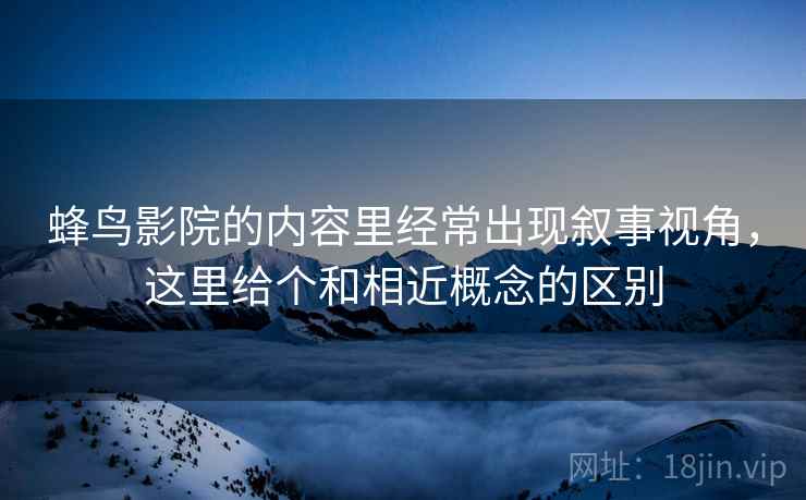 蜂鸟影院的内容里经常出现叙事视角,这里给个和相近概念的区别 蜂鸟影院的内容里经常出现叙事视角,这里给个和相近概念的区别