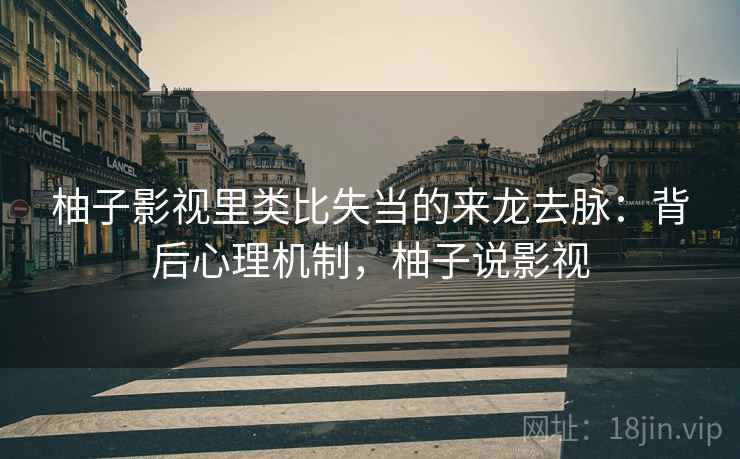 柚子影视里类比失当的来龙去脉：背后心理机制，柚子说影视