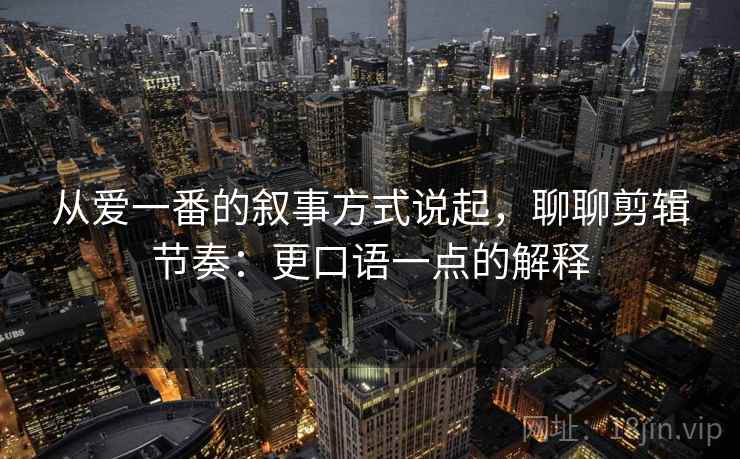 从爱一番的叙事方式说起，聊聊剪辑节奏：更口语一点的解释