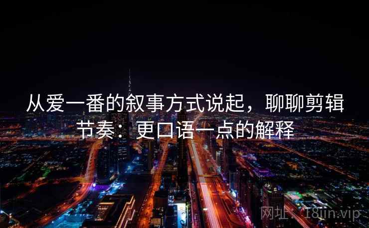 从爱一番的叙事方式说起，聊聊剪辑节奏：更口语一点的解释