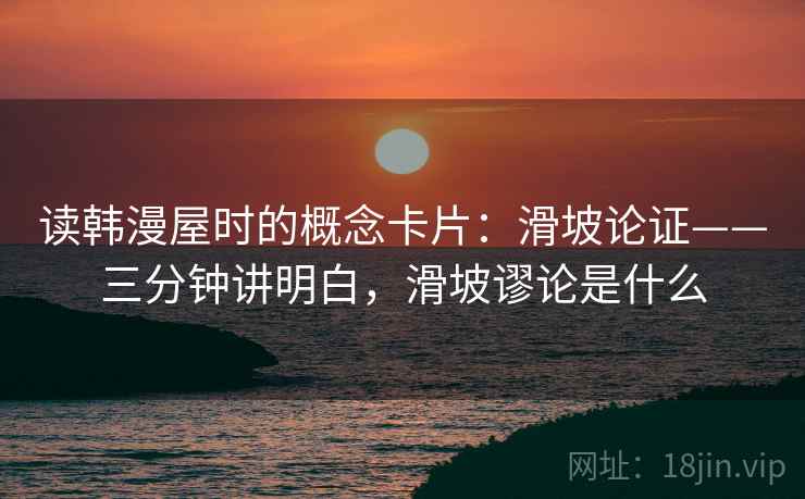 读韩漫屋时的概念卡片：滑坡论证——三分钟讲明白，滑坡谬论是什么
