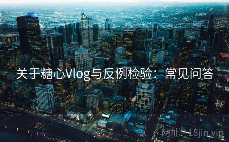 关于糖心Vlog与反例检验:常见问答 关于糖心Vlog与反例检验:常见问答