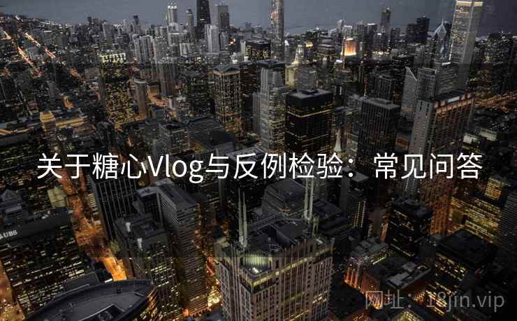 关于糖心Vlog与反例检验:常见问答 关于糖心Vlog与反例检验:常见问答