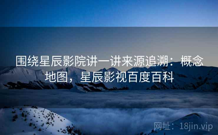 围绕星辰影院讲一讲来源追溯:概念地图,星辰影视百度百科 围绕星辰影院讲一讲来源追溯:概念地图,星辰影视百度百科