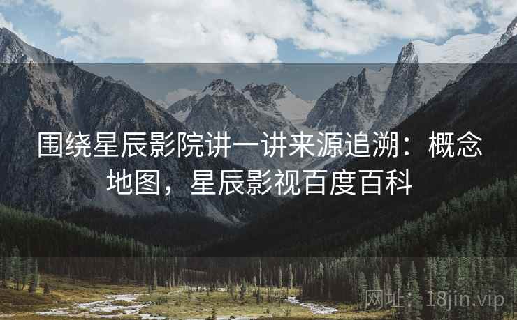 围绕星辰影院讲一讲来源追溯:概念地图,星辰影视百度百科 围绕星辰影院讲一讲来源追溯:概念地图,星辰影视百度百科