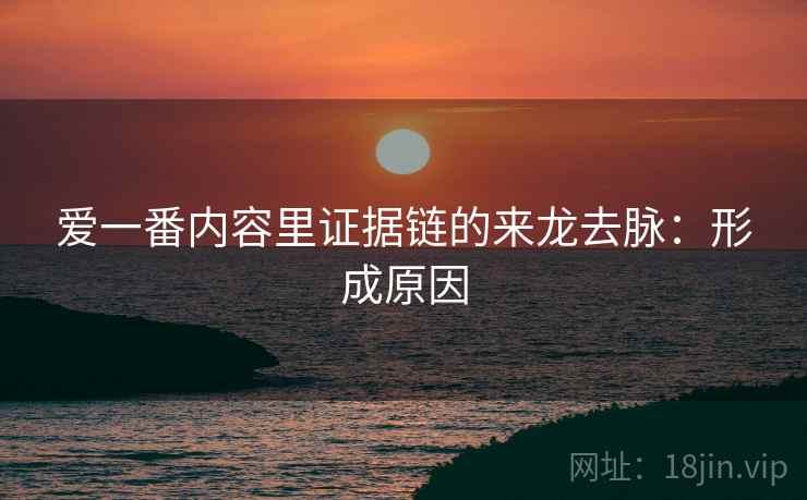 爱一番内容里证据链的来龙去脉:形成原因 爱一番内容里证据链的来龙去脉:形成原因