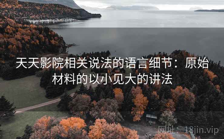 天天影院相关说法的语言细节:原始材料的以小见大的讲法 天天影院相关说法的语言细节:原始材料的以小见大的讲法