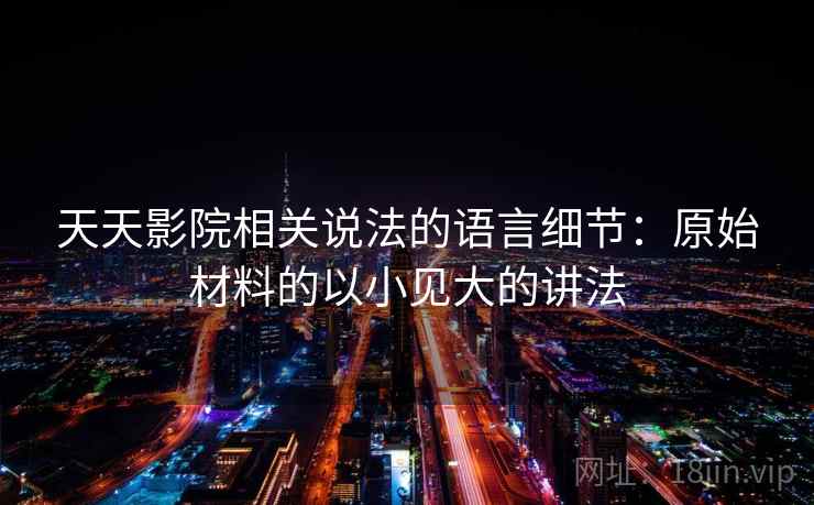 天天影院相关说法的语言细节:原始材料的以小见大的讲法 天天影院相关说法的语言细节:原始材料的以小见大的讲法