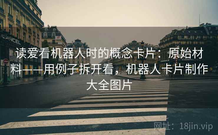 读爱看机器人时的概念卡片:原始材料——用例子拆开看,机器人卡片制作大全图片 读爱看机器人时的概念卡片:原始材料——用例子拆开看,机器人卡片制作大全图片