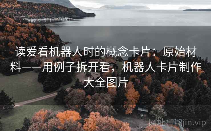 读爱看机器人时的概念卡片:原始材料——用例子拆开看,机器人卡片制作大全图片 读爱看机器人时的概念卡片:原始材料——用例子拆开看,机器人卡片制作大全图片