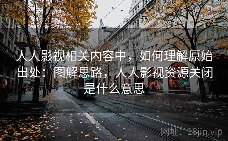 人人影视相关内容中,如何理解原始出处:图解思路,人人影视资源关闭是什么意思 人人影视相关内容中,如何理解原始出处:图解思路,人人影视资源关闭是什么意思