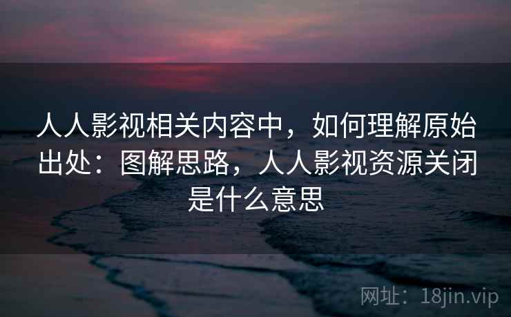人人影视相关内容中,如何理解原始出处:图解思路,人人影视资源关闭是什么意思 人人影视相关内容中,如何理解原始出处:图解思路,人人影视资源关闭是什么意思
