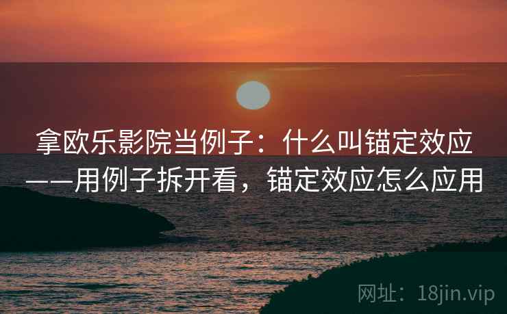 拿欧乐影院当例子:什么叫锚定效应——用例子拆开看,锚定效应怎么应用 拿欧乐影院当例子:什么叫锚定效应——用例子拆开看,锚定效应怎么应用