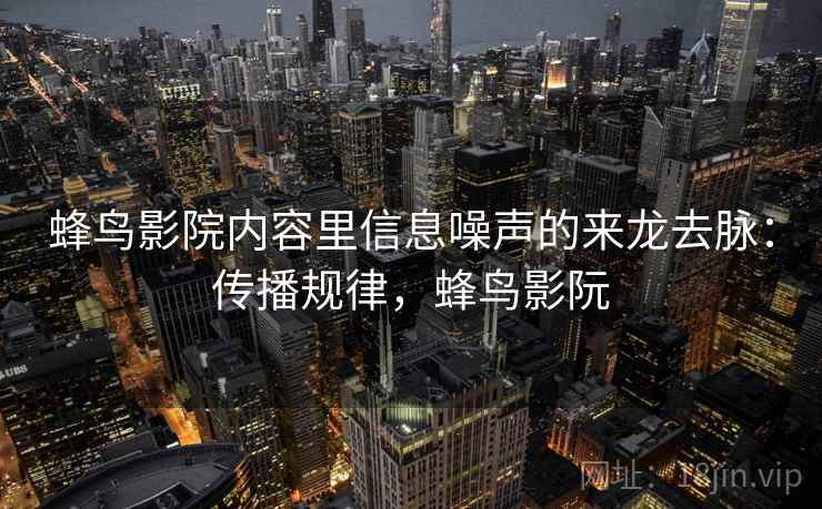 蜂鸟影院内容里信息噪声的来龙去脉:传播规律,蜂鸟影阮 蜂鸟影院内容里信息噪声的来龙去脉:传播规律,蜂鸟影阮