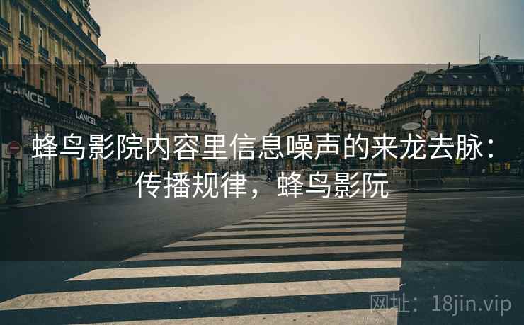 蜂鸟影院内容里信息噪声的来龙去脉:传播规律,蜂鸟影阮 蜂鸟影院内容里信息噪声的来龙去脉:传播规律,蜂鸟影阮