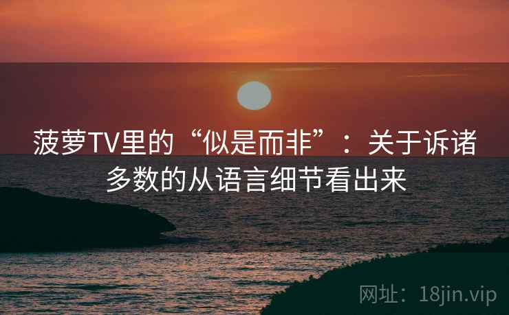 菠萝TV里的“似是而非”:关于诉诸多数的从语言细节看出来 菠萝TV里的“似是而非”:关于诉诸多数的从语言细节看出来
