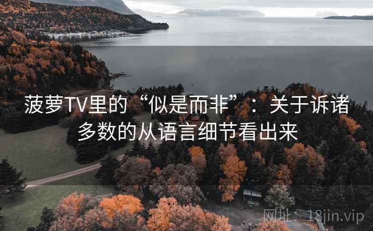 菠萝TV里的“似是而非”:关于诉诸多数的从语言细节看出来 菠萝TV里的“似是而非”:关于诉诸多数的从语言细节看出来