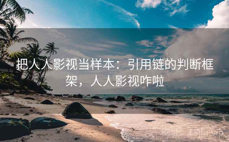把人人影视当样本:引用链的判断框架,人人影视咋啦 把人人影视当样本:引用链的判断框架,人人影视咋啦