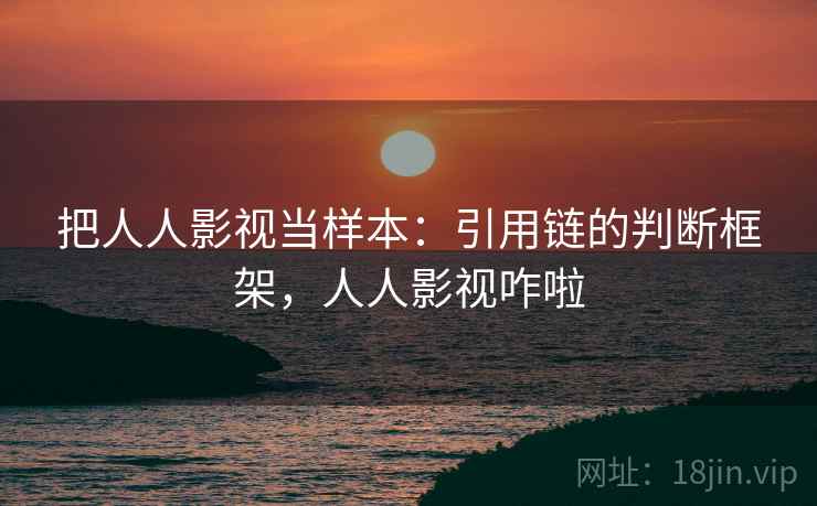 把人人影视当样本:引用链的判断框架,人人影视咋啦 把人人影视当样本:引用链的判断框架,人人影视咋啦