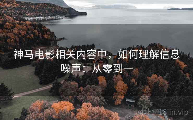 神马电影相关内容中,如何理解信息噪声:从零到一 神马电影相关内容中,如何理解信息噪声:从零到一