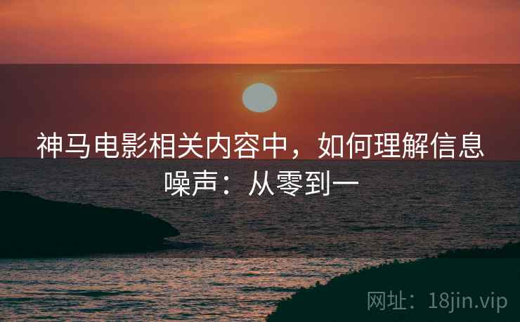 神马电影相关内容中,如何理解信息噪声:从零到一 神马电影相关内容中,如何理解信息噪声:从零到一