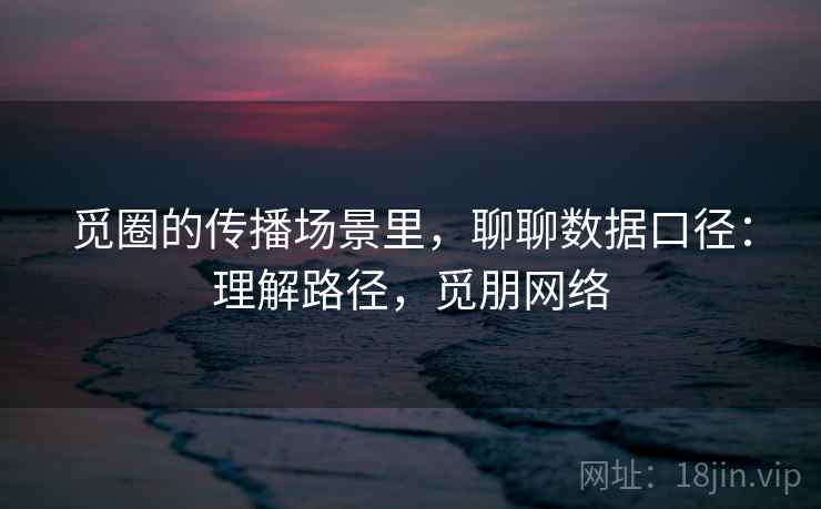 觅圈的传播场景里,聊聊数据口径:理解路径,觅朋网络 觅圈的传播场景里,聊聊数据口径:理解路径,觅朋网络