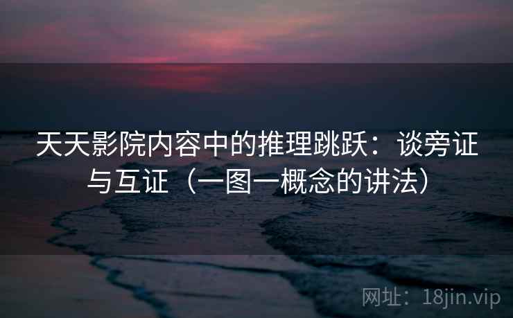 天天影院内容中的推理跳跃:谈旁证与互证(一图一概念的讲法) 天天影院内容中的推理跳跃:谈旁证与互证(一图一概念的讲法)